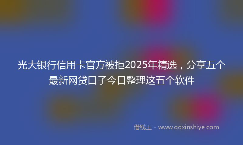 光大银行信用卡官方被拒2025年精选，分享五个最新网贷口子今日整理这五个软件