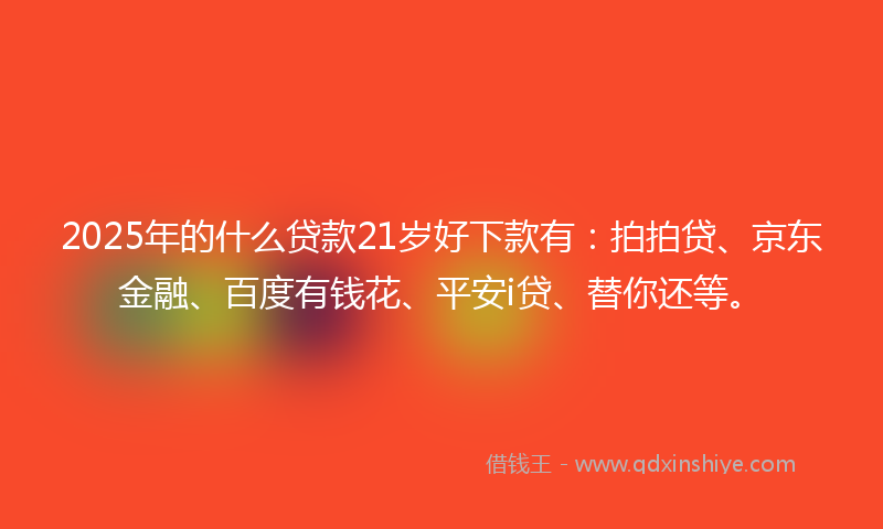 2025年的什么贷款21岁好下款有：拍拍贷、京东金融、百度有钱花、平安i贷、替你还等。