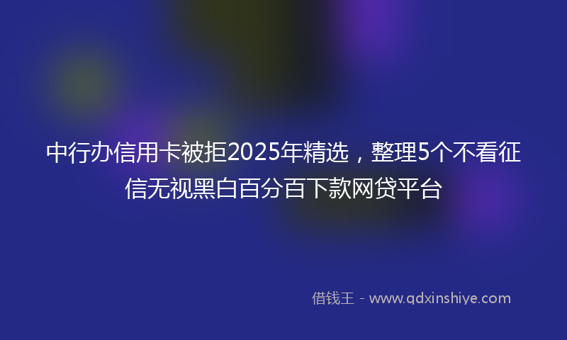 中行办信用卡被拒2025年精选，整理5个不看征信无视黑白百分百下款网贷平台