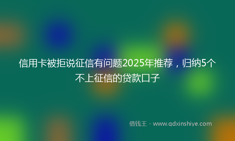 信用卡被拒说征信有问题2025年推荐，归纳5个不上征信的贷款口子