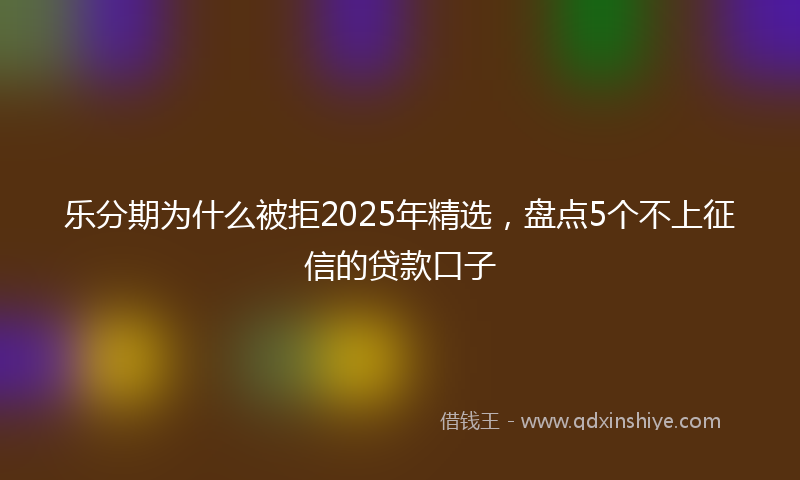 乐分期为什么被拒2025年精选,盘点5个不上征信的贷款口子