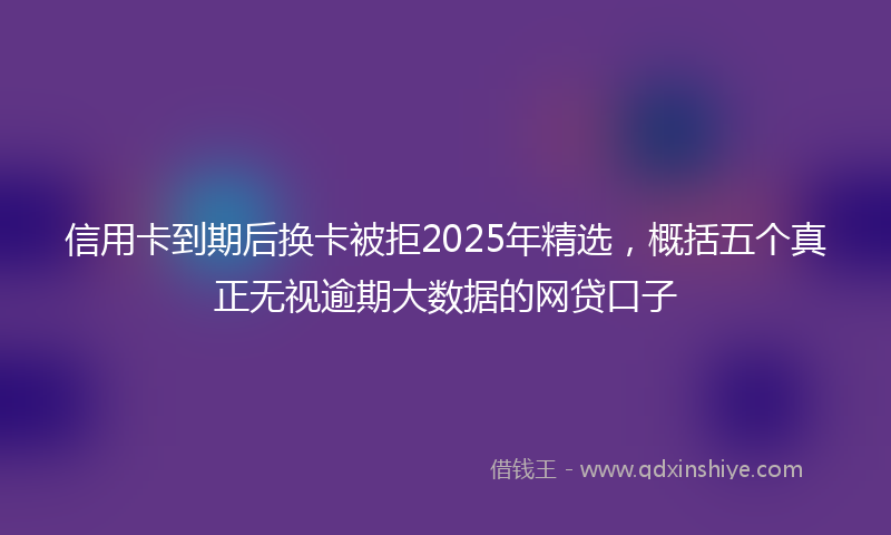 信用卡到期后换卡被拒2025年精选，概括五个真正无视逾期大数据的网贷口子