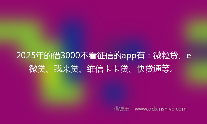 2025年的借3000不看征信的app有：微粒贷、e微贷、我来贷、维信卡卡贷、快贷通等。