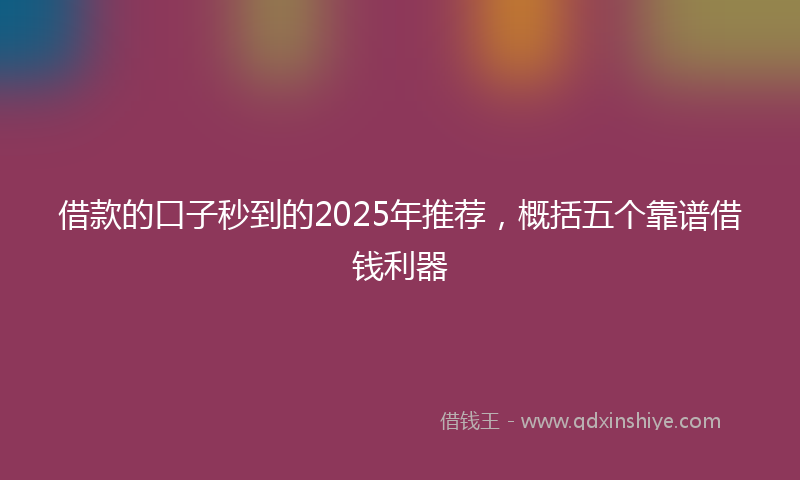 借款的口子秒到的2025年推荐，概括五个靠谱借钱利器