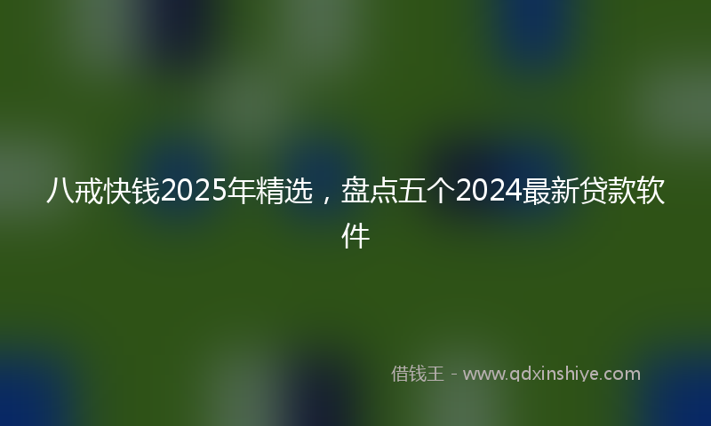 八戒快钱2025年精选，盘点五个2024最新贷款软件