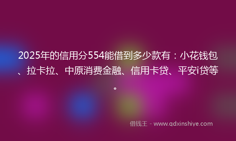 2025年的信用分554能借到多少款有：小花钱包、拉卡拉、中原消费金融、信用卡贷、平安i贷等。