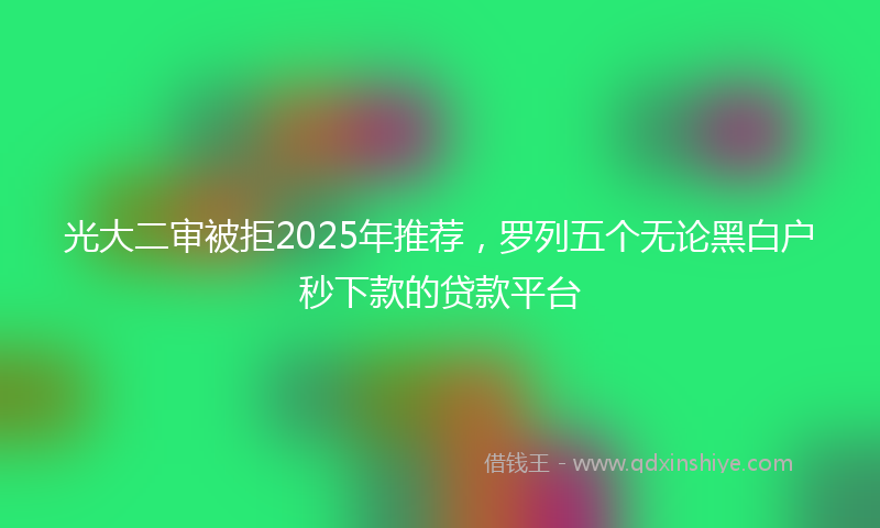 光大二审被拒2025年推荐，罗列五个无论黑白户秒下款的贷款平台