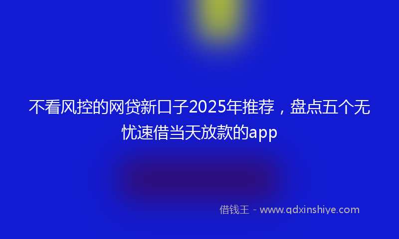 不看风控的网贷新口子2025年推荐，盘点五个无忧速借当天放款的app