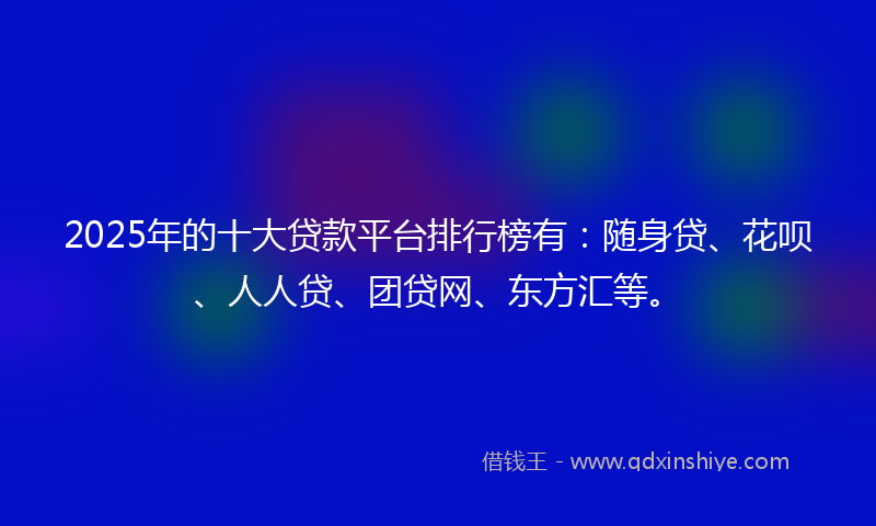 2025年的十大贷款平台排行榜有：随身贷、花呗、人人贷、团贷网、东方汇等。
