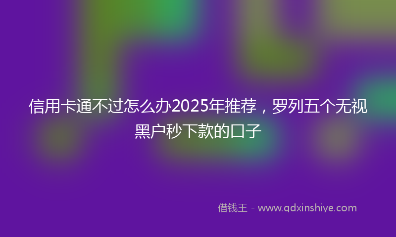 信用卡通不过怎么办2025年推荐，罗列五个无视黑户秒下款的口子