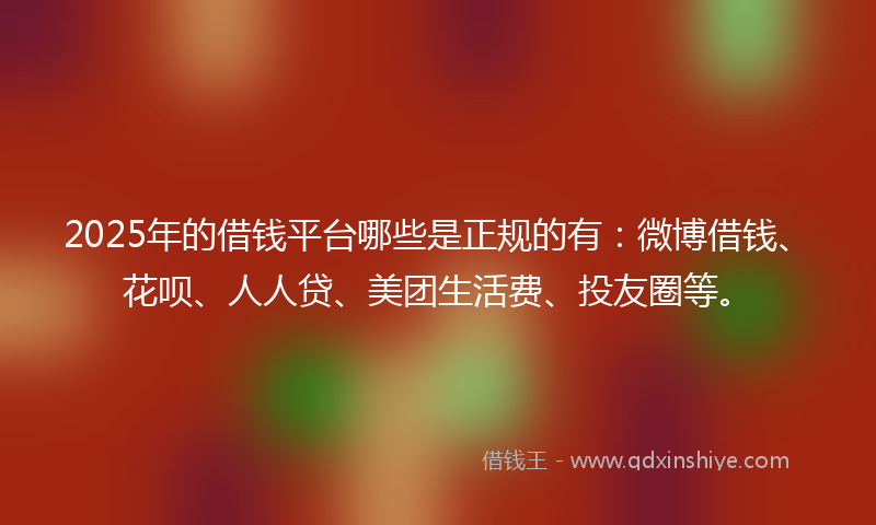 2025年的借钱平台哪些是正规的有：微博借钱、花呗、人人贷、美团生活费、投友圈等。