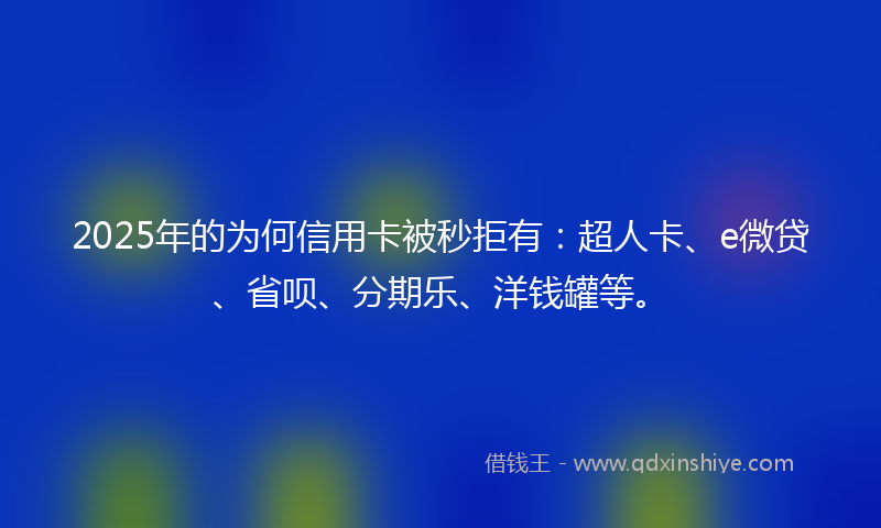 2025年的为何信用卡被秒拒有：超人卡、e微贷、省呗、分期乐、洋钱罐等。