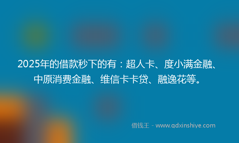 2025年的借款秒下的有：超人卡、度小满金融、中原消费金融、维信卡卡贷、融逸花等。