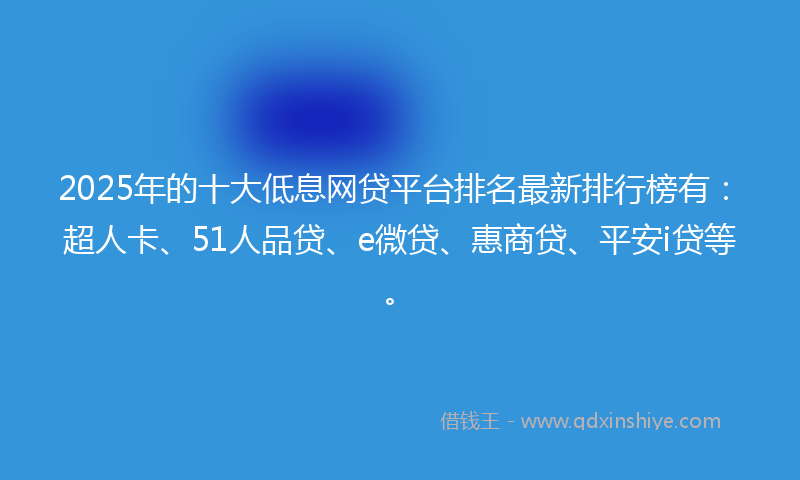 2025年的十大低息网贷平台排名最新排行榜有：超人卡、51人品贷、e微贷、惠商贷、平安i贷等。