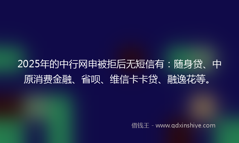 2025年的中行网申被拒后无短信有：随身贷、中原消费金融、省呗、维信卡卡贷、融逸花等。