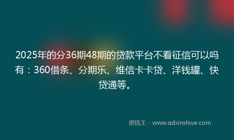 2025年的分36期48期的贷款平台不看征信可以吗有：360借条、分期乐、维信卡卡贷、洋钱罐、快贷通等。