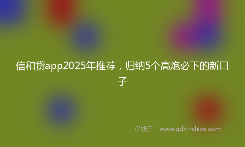 信和贷app2025年推荐，归纳5个高炮必下的新口子