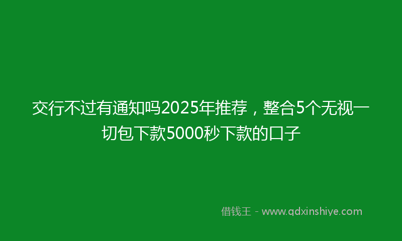 交行不过有通知吗2025年推荐，整合5个无视一切包下款5000秒下款的口子