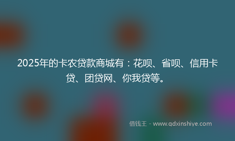 2025年的卡农贷款商城有：花呗、省呗、信用卡贷、团贷网、你我贷等。