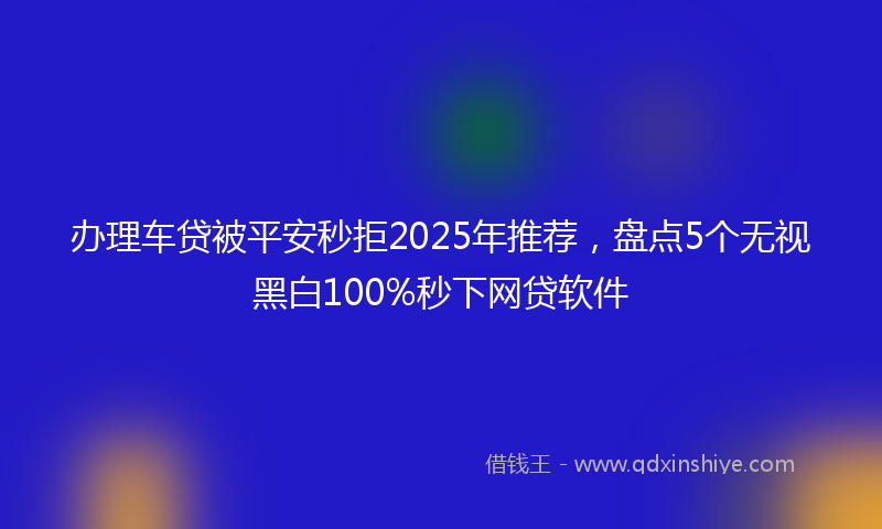 办理车贷被平安秒拒2025年推荐，盘点5个无视黑白100%秒下网贷软件