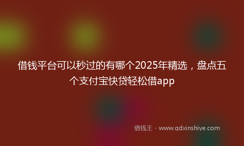 借钱平台可以秒过的有哪个2025年精选，盘点五个支付宝快贷轻松借app
