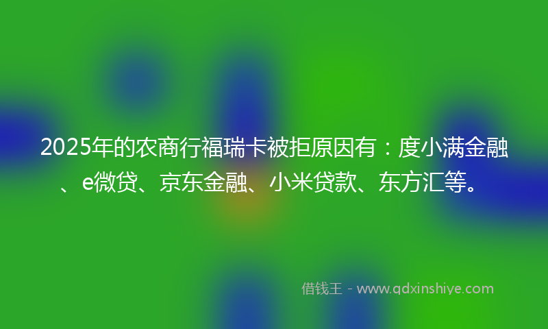 2025年的农商行福瑞卡被拒原因有：度小满金融、e微贷、京东金融、小米贷款、东方汇等。