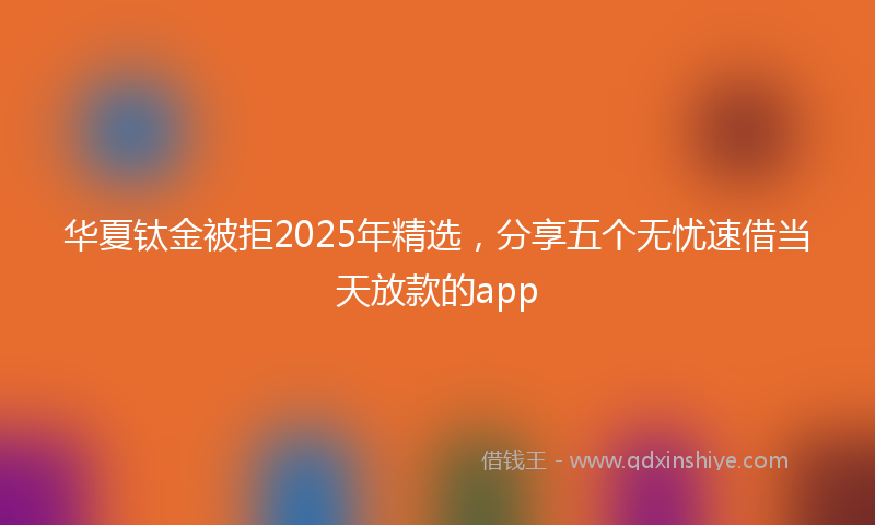 华夏钛金被拒2025年精选，分享五个无忧速借当天放款的app