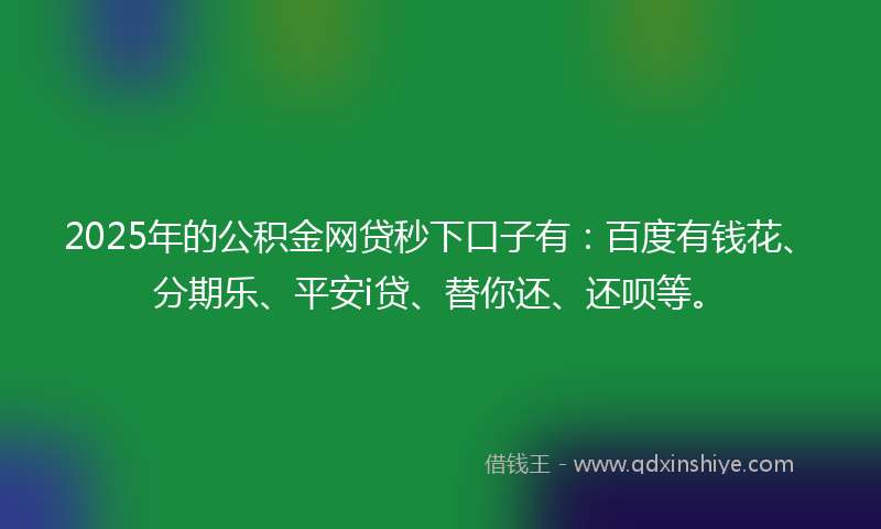 2025年的公积金网贷秒下口子有：百度有钱花、分期乐、平安i贷、替你还、还呗等。