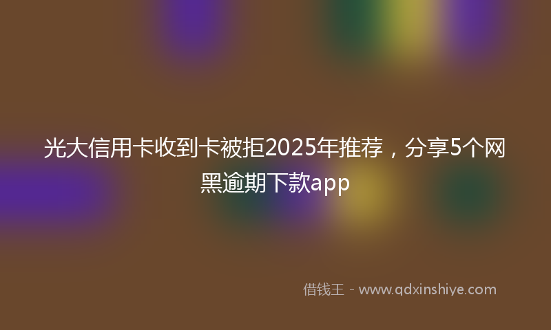 光大信用卡收到卡被拒2025年推荐，分享5个网黑逾期下款app