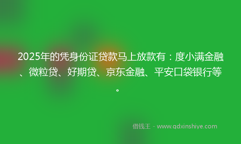 2025年的凭身份证贷款马上放款有：度小满金融、微粒贷、好期贷、京东金融、平安口袋银行等。