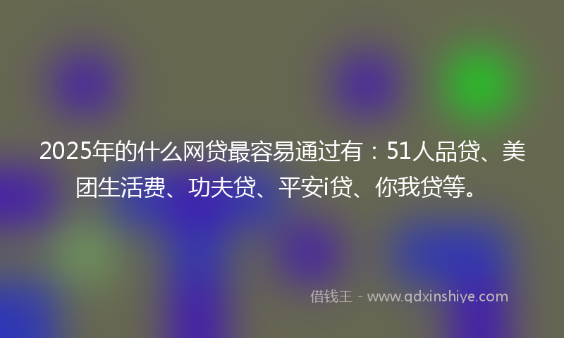 2025年的什么网贷最容易通过有：51人品贷、美团生活费、功夫贷、平安i贷、你我贷等。
