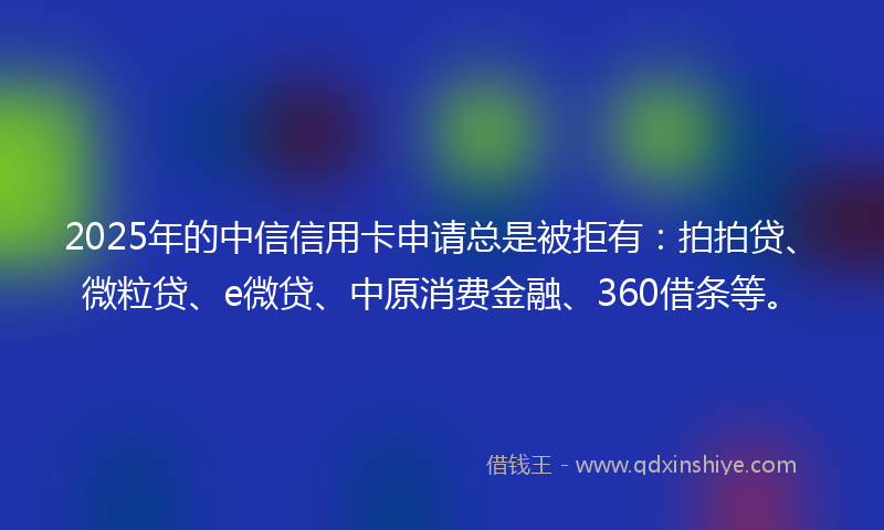 2025年的中信信用卡申请总是被拒有：拍拍贷、微粒贷、e微贷、中原消费金融、360借条等。