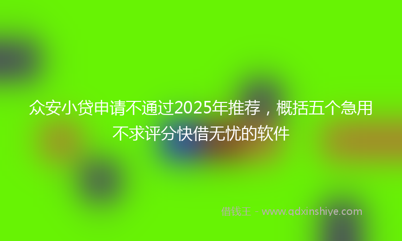 众安小贷申请不通过2025年推荐，概括五个急用不求评分快借无忧的软件