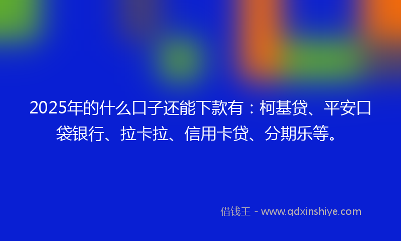 2025年的什么口子还能下款有：柯基贷、平安口袋银行、拉卡拉、信用卡贷、分期乐等。