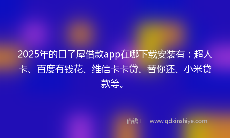 2025年的口子屋借款app在哪下载安装有：超人卡、百度有钱花、维信卡卡贷、替你还、小米贷款等。