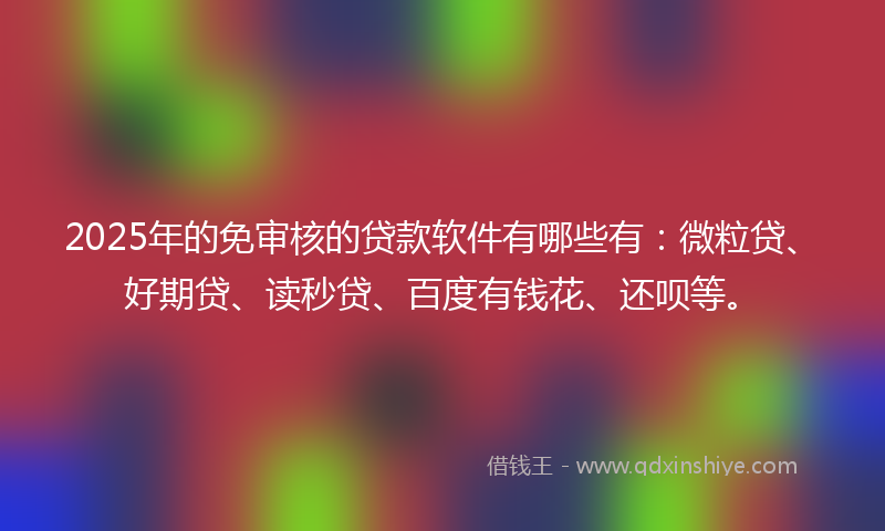 2025年的免审核的贷款软件有哪些有：微粒贷、好期贷、读秒贷、百度有钱花、还呗等。