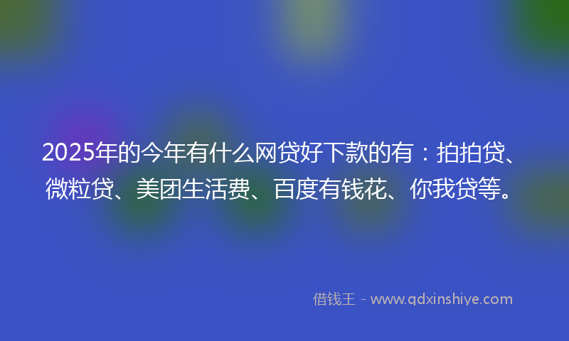 2025年的今年有什么网贷好下款的有：拍拍贷、微粒贷、美团生活费、百度有钱花、你我贷等。