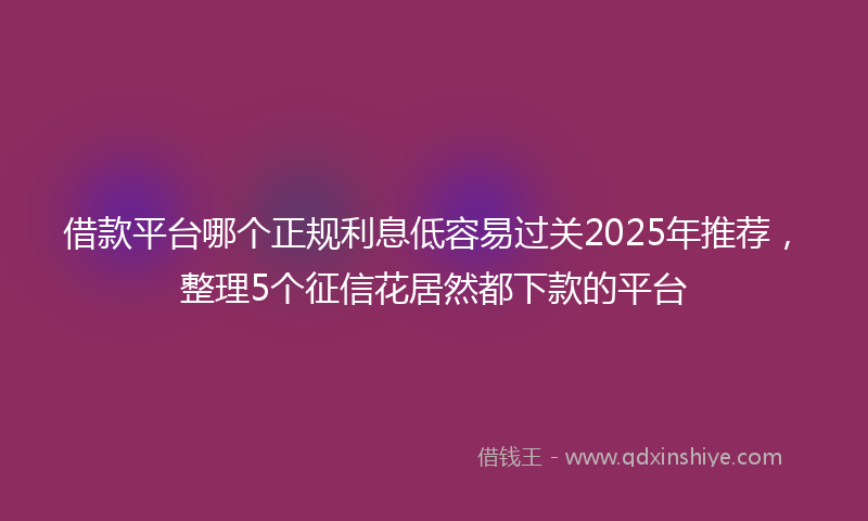 借款平台哪个正规利息低容易过关2025年推荐，整理5个征信花居然都下款的平台
