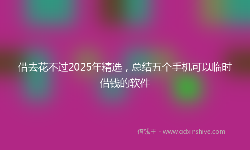 借去花不过2025年精选，总结五个手机可以临时借钱的软件