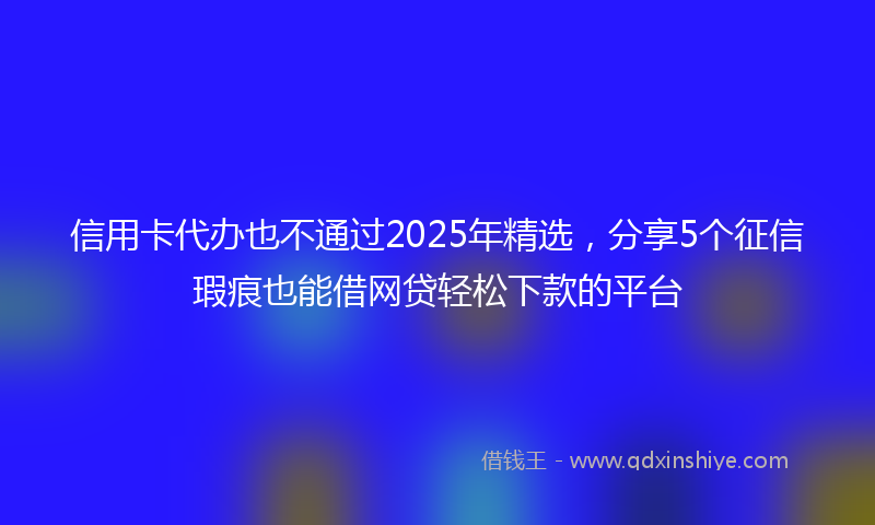 信用卡代办也不通过2025年精选，分享5个征信瑕疵也能借网贷轻松下款的平台