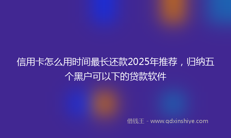 信用卡怎么用时间最长还款2025年推荐，归纳五个黑户可以下的贷款软件