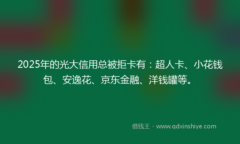 2025年的光大信用总被拒卡有：超人卡、小花钱包、安逸花、京东金融、洋钱罐等。
