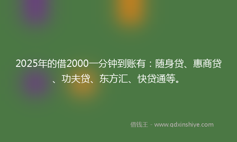 2025年的借2000一分钟到账有：随身贷、惠商贷、功夫贷、东方汇、快贷通等。