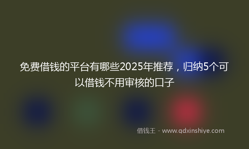 免费借钱的平台有哪些2025年推荐，归纳5个可以借钱不用审核的口子