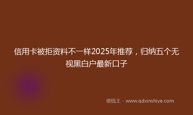 信用卡被拒资料不一样2025年推荐，归纳五个无视黑白户最新口子