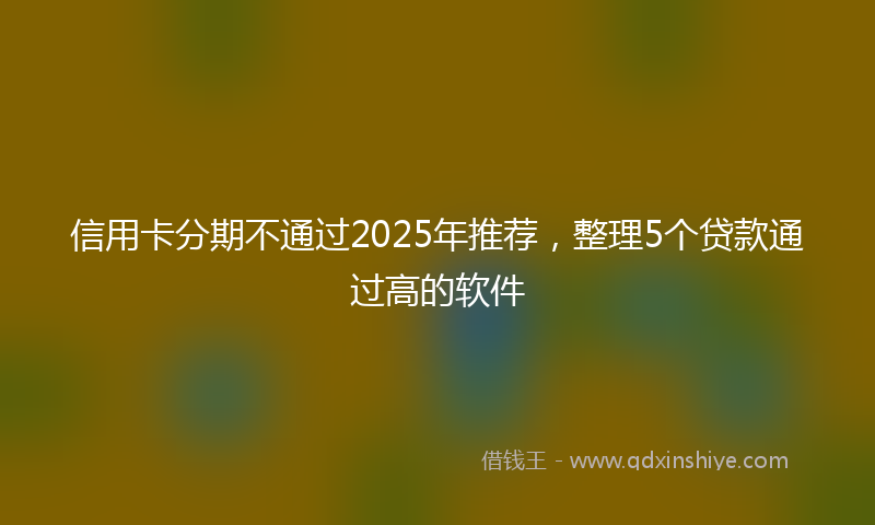 信用卡分期不通过2025年推荐，整理5个贷款通过高的软件