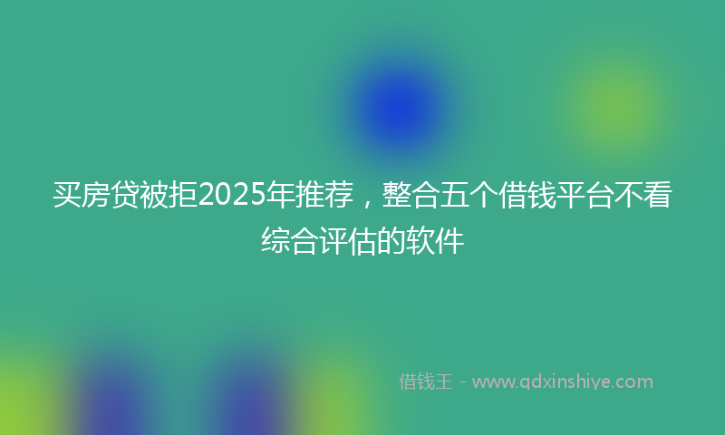 买房贷被拒2025年推荐，整合五个借钱平台不看综合评估的软件