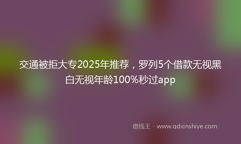 交通被拒大专2025年推荐，罗列5个借款无视黑白无视年龄100%秒过app