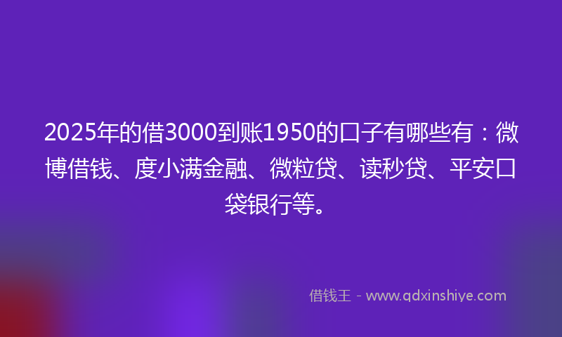 2025年的借3000到账1950的口子有哪些有：微博借钱、度小满金融、微粒贷、读秒贷、平安口袋银行等。