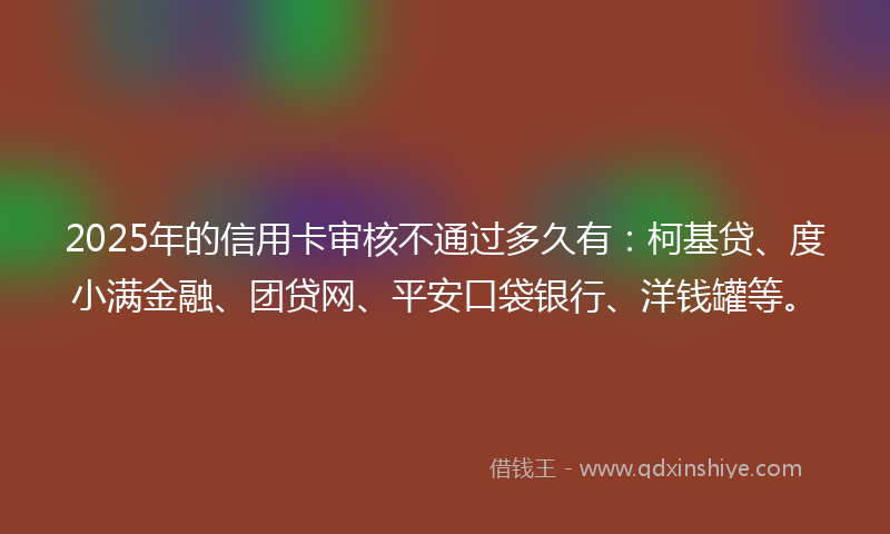 2025年的信用卡审核不通过多久有：柯基贷、度小满金融、团贷网、平安口袋银行、洋钱罐等。